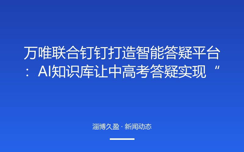 万唯联合钉钉打造智能答疑平台：AI知识库让中高考答疑实现&ldquo;秒级响应&rdquo;