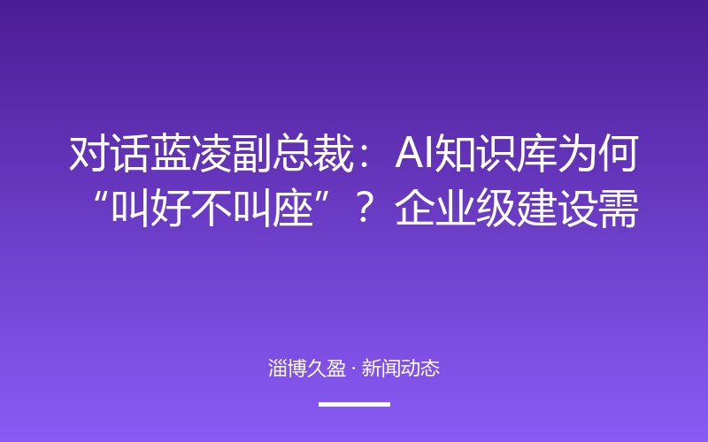 对话蓝凌副总裁：AI知识库为何&ldquo;叫好不叫座&rdquo;？企业级建设需过好三关