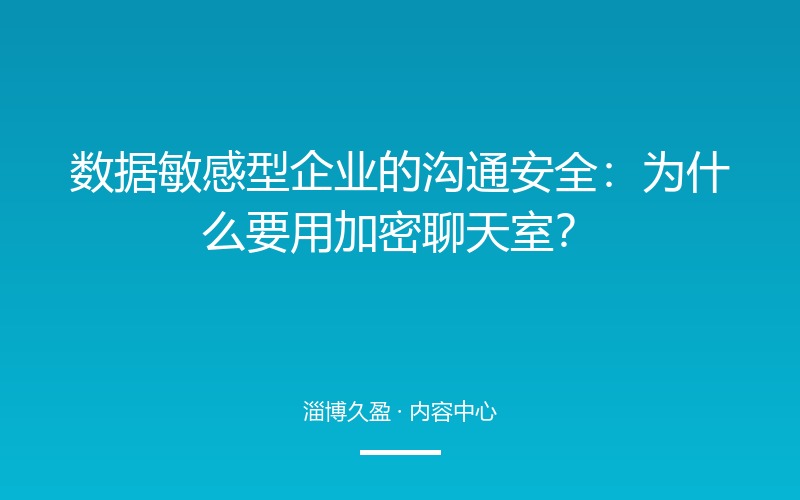 数据敏感型企业的沟通安全：为什么要用加密聊天室？