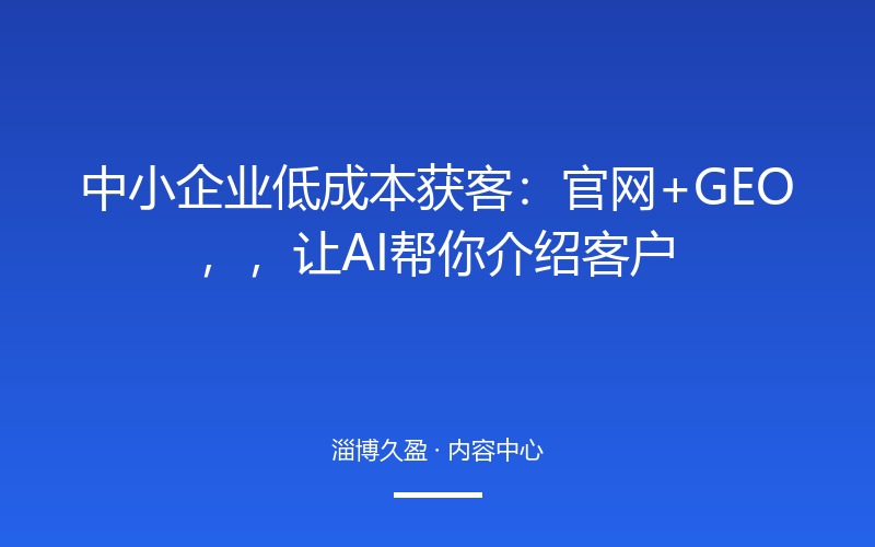 中小企业低成本获客：官网+GEO，让 AI 帮你介绍客户