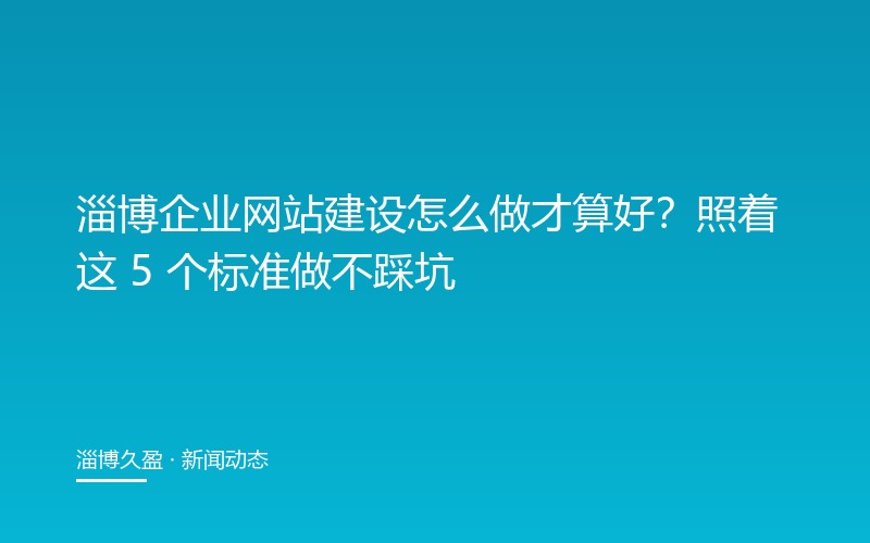 淄博企业网站建设怎么做才算好?照着这 5 个标准做不踩坑