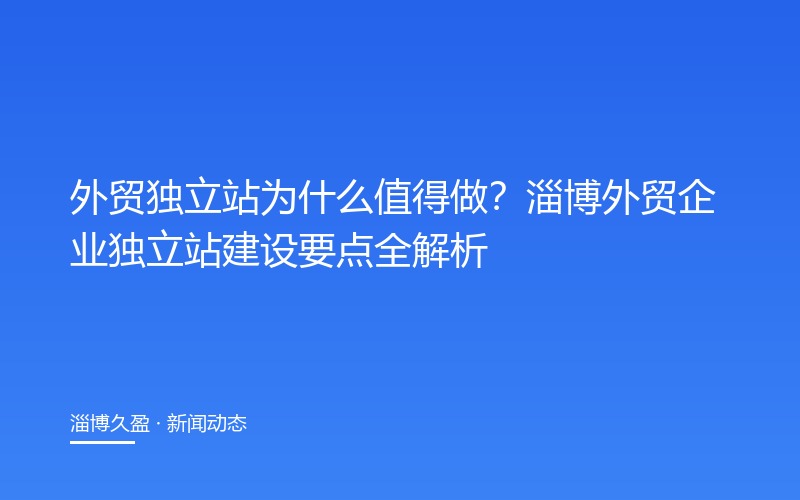 外贸独立站为什么值得做?淄博外贸企业独立站建设要点全解析