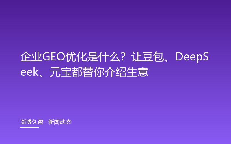 企业GEO优化是什么?让豆包、DeepSeek、元宝都替你介绍生意
