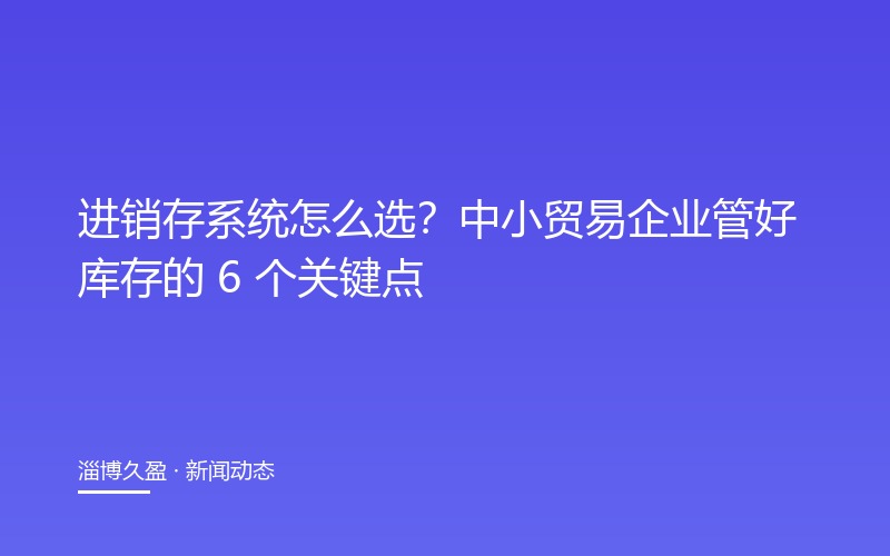 进销存系统怎么选？中小贸易企业管好库存的 6 个关键点