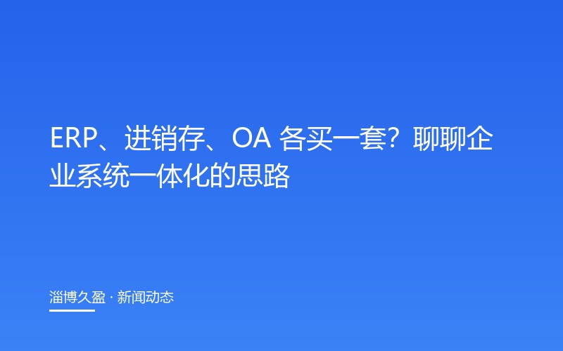 ERP、进销存、OA 各买一套？聊聊企业系统一体化的思路