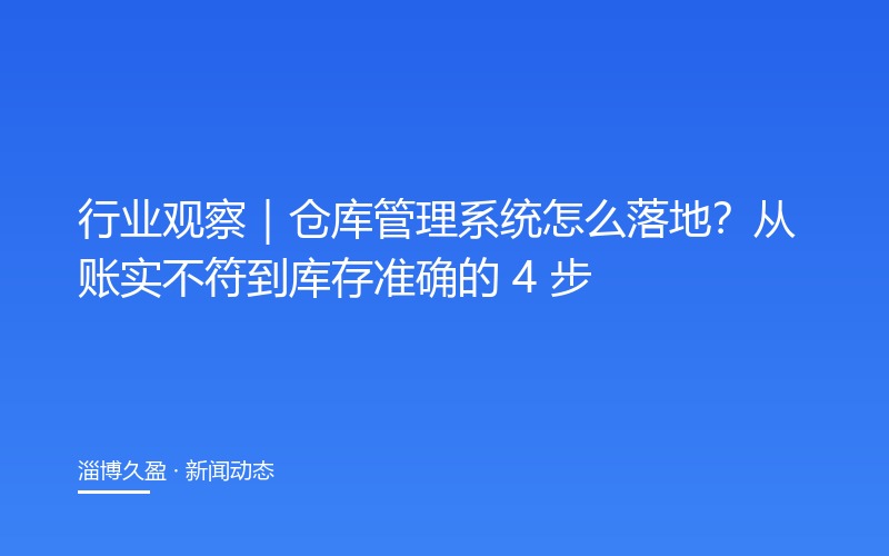 行业观察｜仓库管理系统怎么落地？从账实不符到库存准确的 4 步