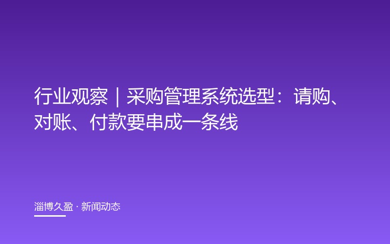 行业观察｜采购管理系统选型：请购、对账、付款要串成一条线