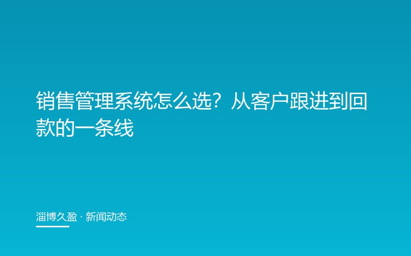 销售管理系统怎么选？从客户跟进到回款的一条线