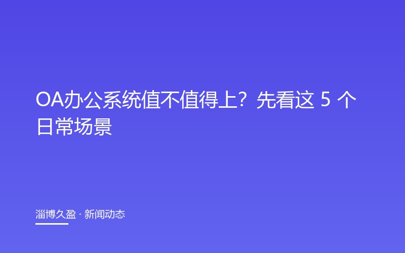 OA办公系统值不值得上？先看这 5 个日常场景
