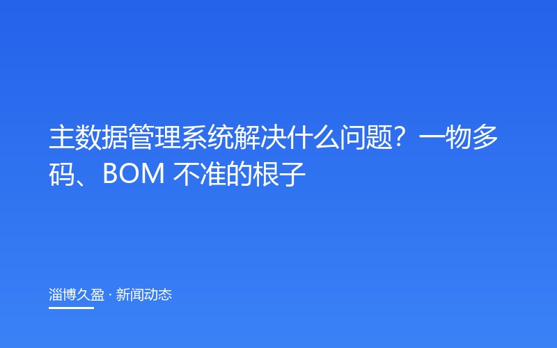 主数据管理系统解决什么问题？一物多码、BOM 不准的根子