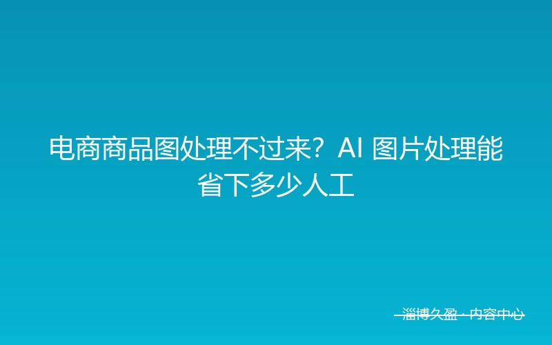 电商商品图处理不过来？AI 图片处理能省下多少人工